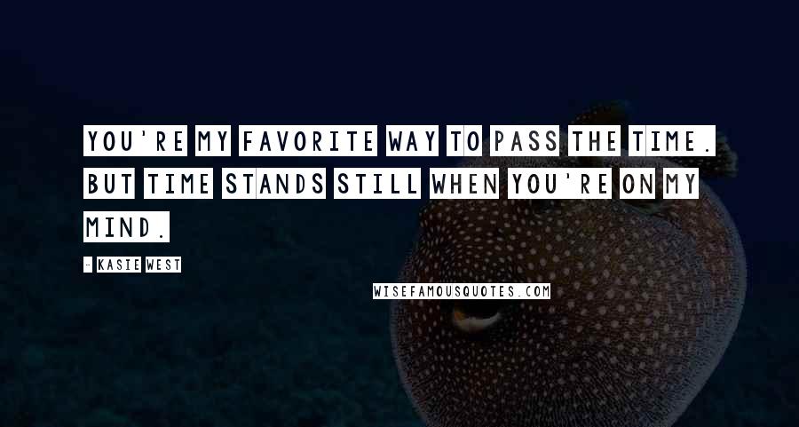 Kasie West Quotes: You're my favorite way to pass the time. But time stands still when you're on my mind.