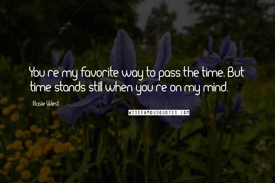 Kasie West Quotes: You're my favorite way to pass the time. But time stands still when you're on my mind.