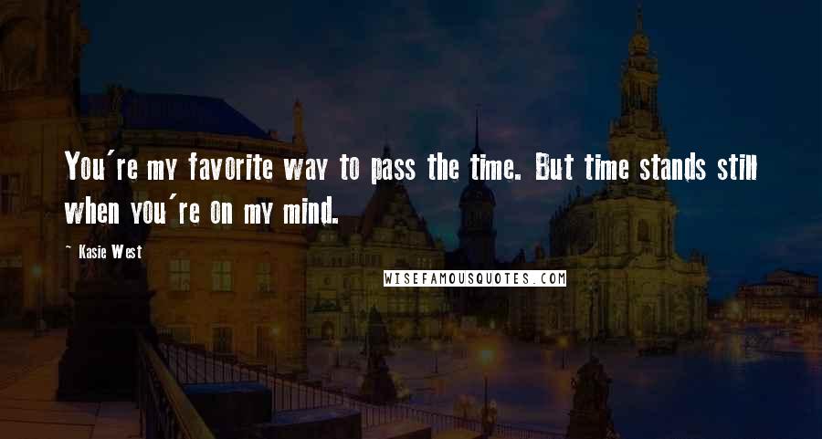 Kasie West Quotes: You're my favorite way to pass the time. But time stands still when you're on my mind.