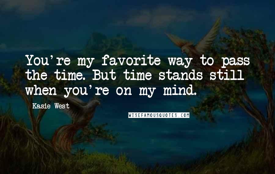 Kasie West Quotes: You're my favorite way to pass the time. But time stands still when you're on my mind.