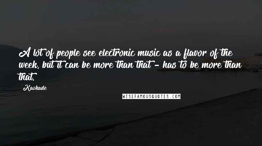 Kaskade Quotes: A lot of people see electronic music as a flavor of the week, but it can be more than that - has to be more than that.