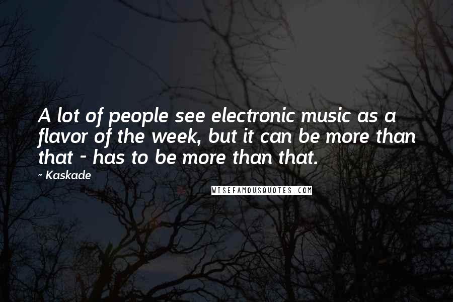 Kaskade Quotes: A lot of people see electronic music as a flavor of the week, but it can be more than that - has to be more than that.