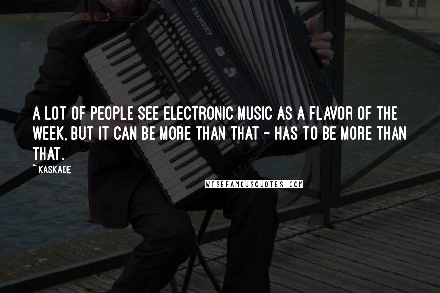 Kaskade Quotes: A lot of people see electronic music as a flavor of the week, but it can be more than that - has to be more than that.