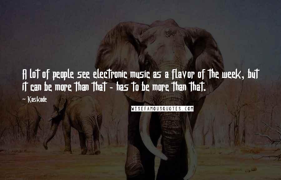 Kaskade Quotes: A lot of people see electronic music as a flavor of the week, but it can be more than that - has to be more than that.