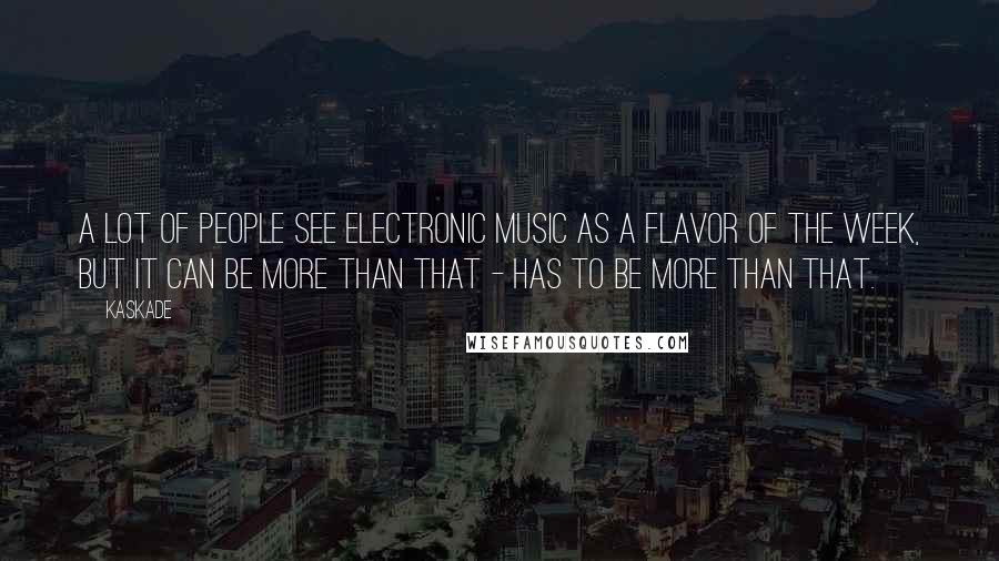 Kaskade Quotes: A lot of people see electronic music as a flavor of the week, but it can be more than that - has to be more than that.