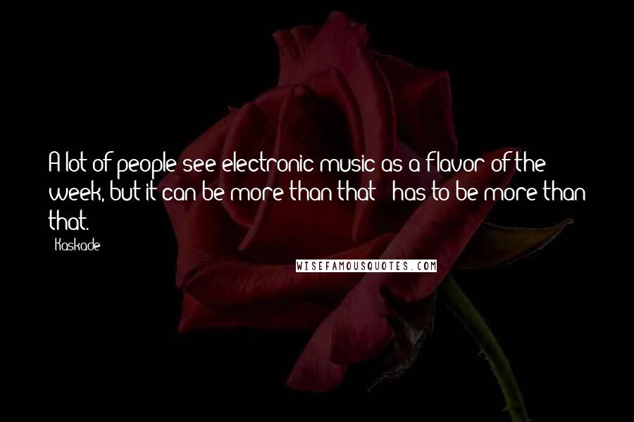 Kaskade Quotes: A lot of people see electronic music as a flavor of the week, but it can be more than that - has to be more than that.