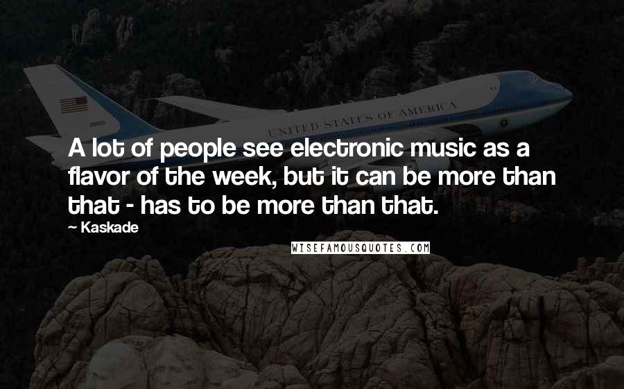 Kaskade Quotes: A lot of people see electronic music as a flavor of the week, but it can be more than that - has to be more than that.