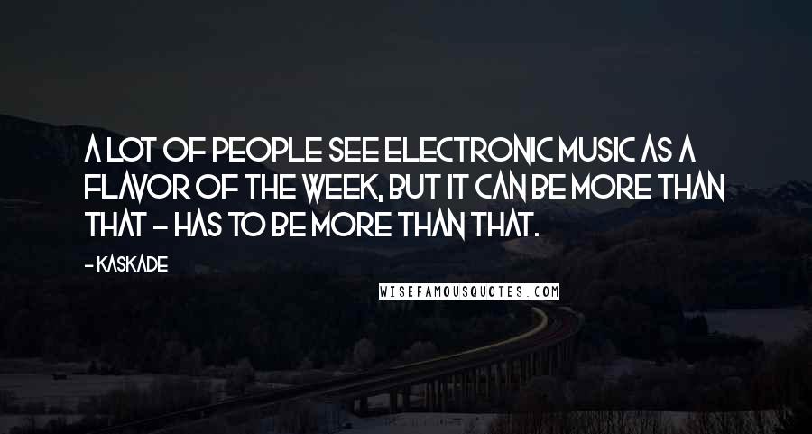 Kaskade Quotes: A lot of people see electronic music as a flavor of the week, but it can be more than that - has to be more than that.