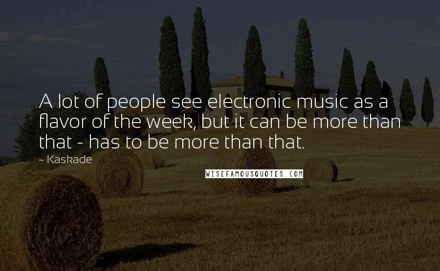 Kaskade Quotes: A lot of people see electronic music as a flavor of the week, but it can be more than that - has to be more than that.