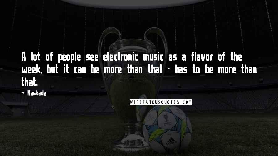 Kaskade Quotes: A lot of people see electronic music as a flavor of the week, but it can be more than that - has to be more than that.