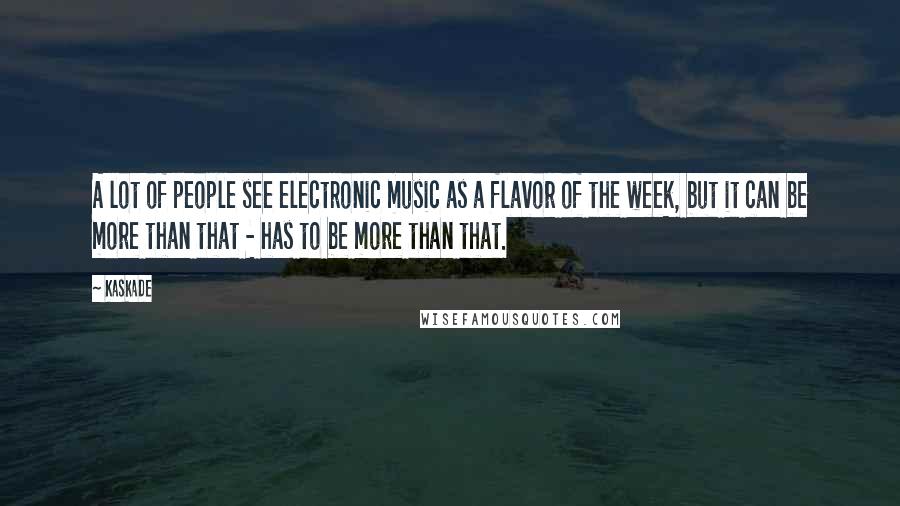 Kaskade Quotes: A lot of people see electronic music as a flavor of the week, but it can be more than that - has to be more than that.