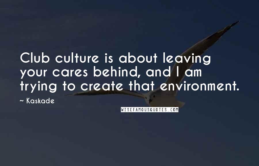 Kaskade Quotes: Club culture is about leaving your cares behind, and I am trying to create that environment.