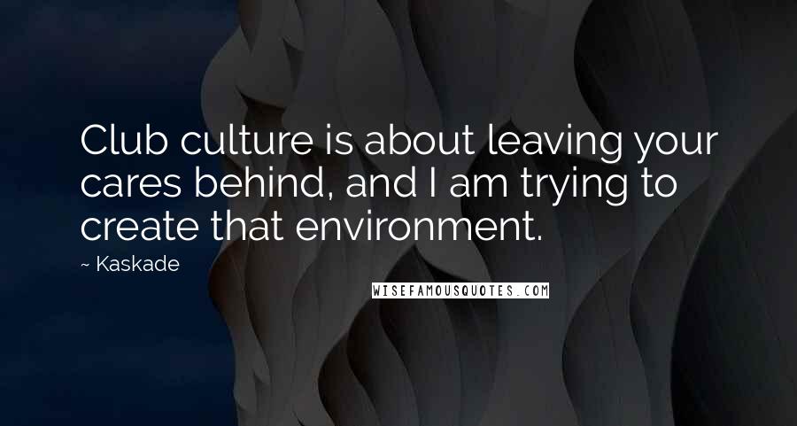 Kaskade Quotes: Club culture is about leaving your cares behind, and I am trying to create that environment.