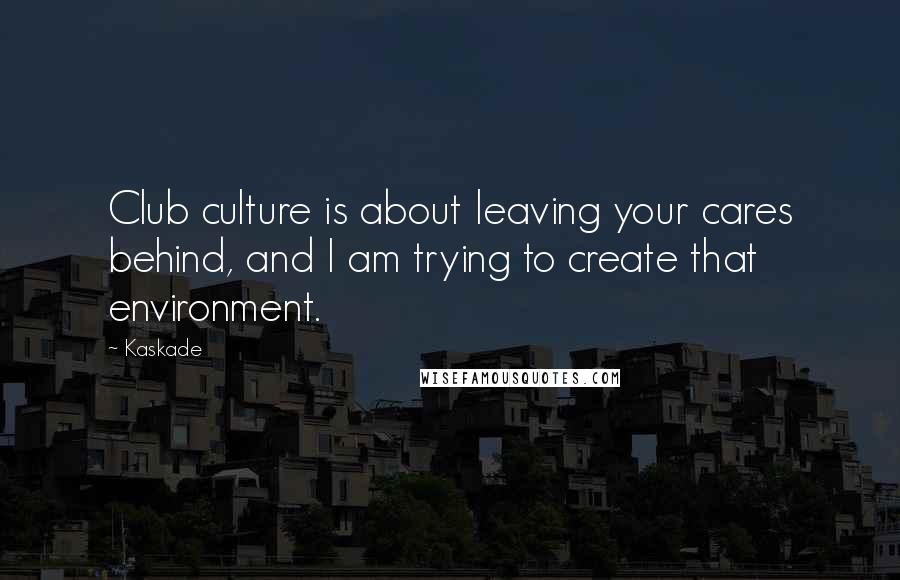 Kaskade Quotes: Club culture is about leaving your cares behind, and I am trying to create that environment.
