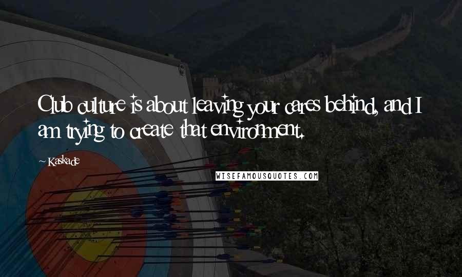 Kaskade Quotes: Club culture is about leaving your cares behind, and I am trying to create that environment.