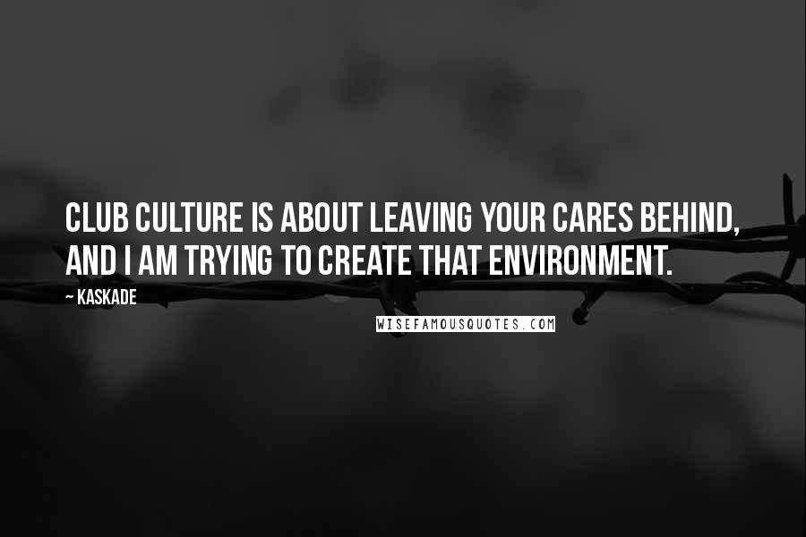 Kaskade Quotes: Club culture is about leaving your cares behind, and I am trying to create that environment.