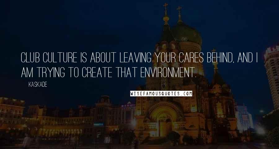 Kaskade Quotes: Club culture is about leaving your cares behind, and I am trying to create that environment.