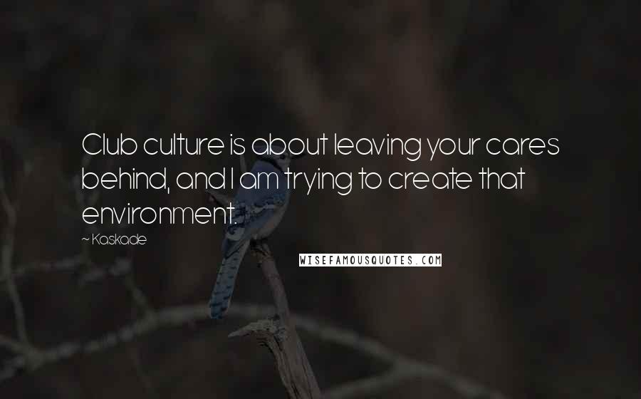 Kaskade Quotes: Club culture is about leaving your cares behind, and I am trying to create that environment.