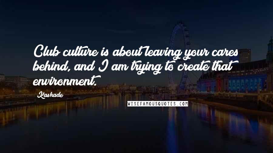 Kaskade Quotes: Club culture is about leaving your cares behind, and I am trying to create that environment.