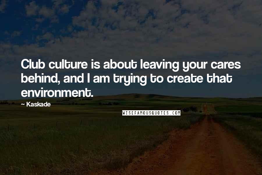 Kaskade Quotes: Club culture is about leaving your cares behind, and I am trying to create that environment.