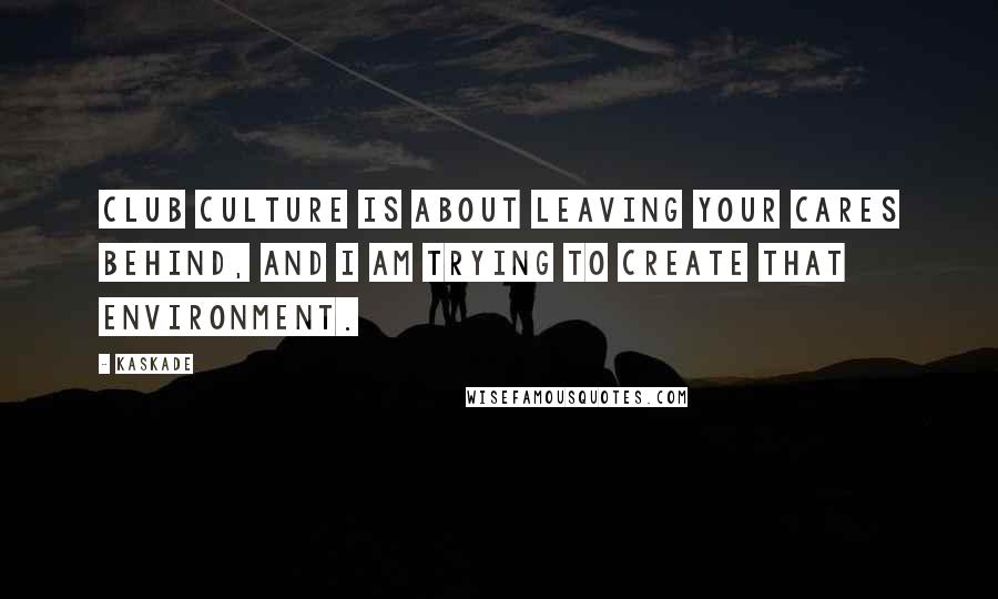 Kaskade Quotes: Club culture is about leaving your cares behind, and I am trying to create that environment.
