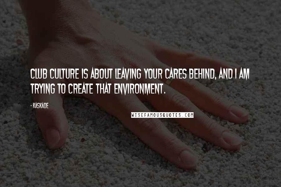 Kaskade Quotes: Club culture is about leaving your cares behind, and I am trying to create that environment.
