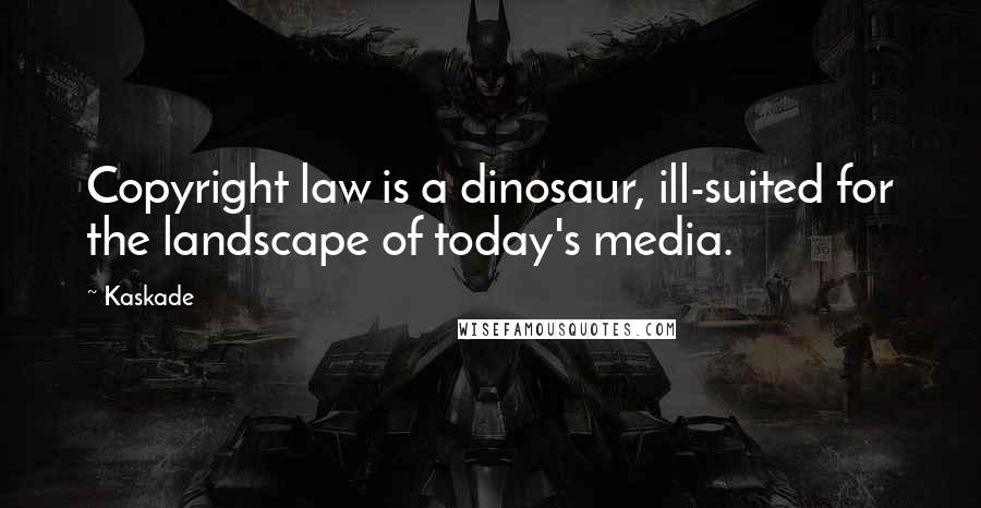 Kaskade Quotes: Copyright law is a dinosaur, ill-suited for the landscape of today's media.