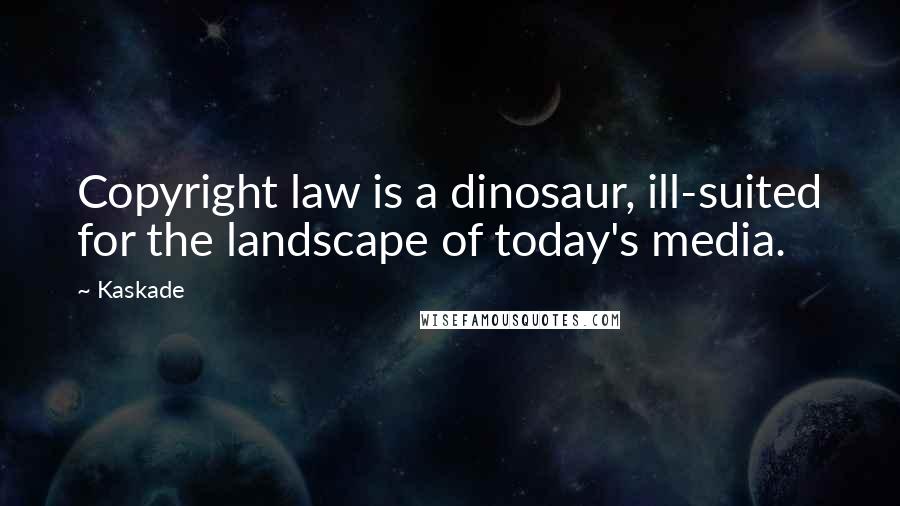 Kaskade Quotes: Copyright law is a dinosaur, ill-suited for the landscape of today's media.