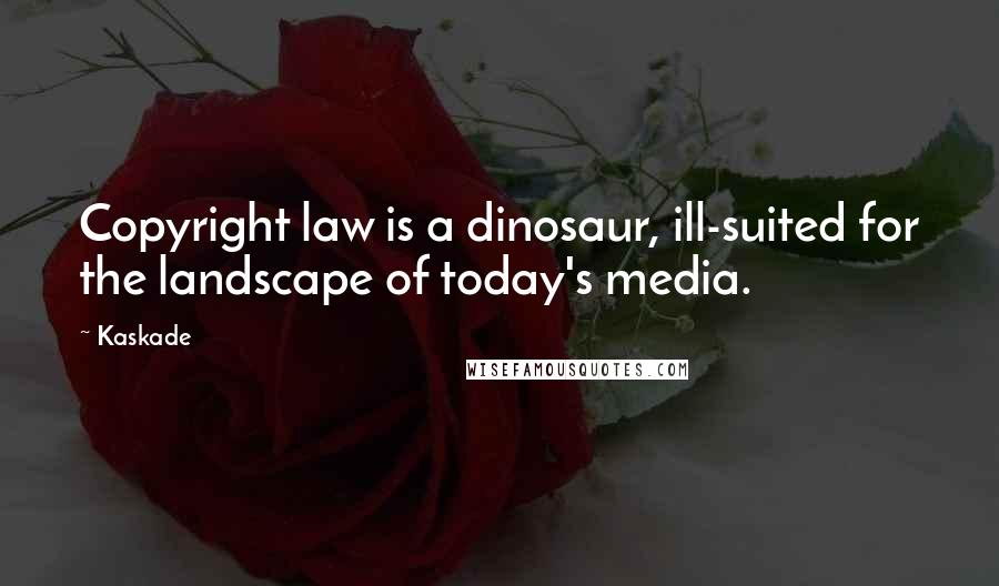 Kaskade Quotes: Copyright law is a dinosaur, ill-suited for the landscape of today's media.