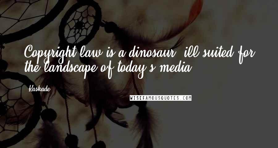Kaskade Quotes: Copyright law is a dinosaur, ill-suited for the landscape of today's media.