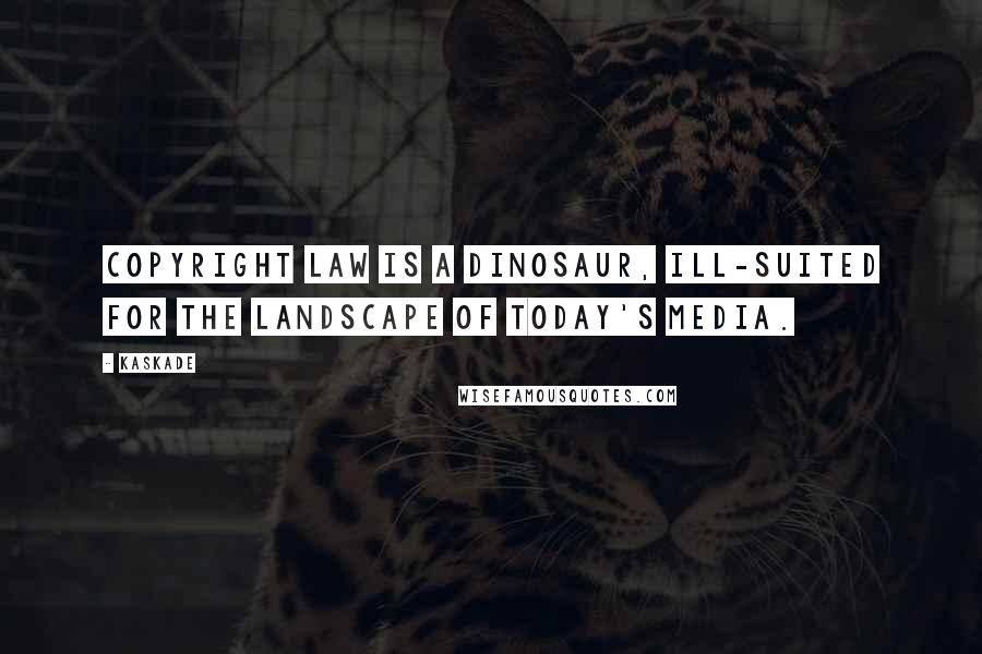 Kaskade Quotes: Copyright law is a dinosaur, ill-suited for the landscape of today's media.