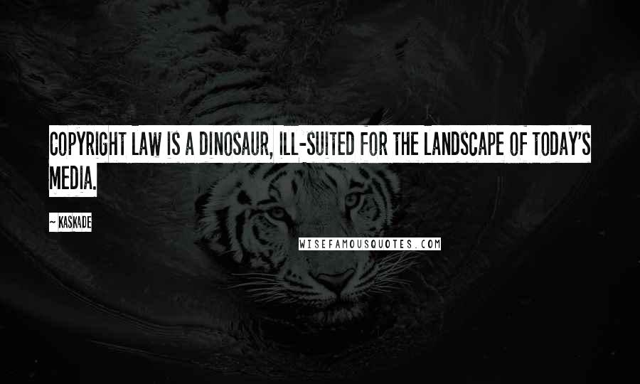 Kaskade Quotes: Copyright law is a dinosaur, ill-suited for the landscape of today's media.