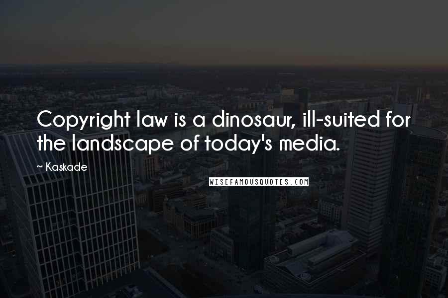 Kaskade Quotes: Copyright law is a dinosaur, ill-suited for the landscape of today's media.