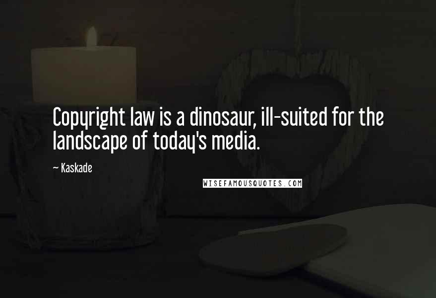 Kaskade Quotes: Copyright law is a dinosaur, ill-suited for the landscape of today's media.