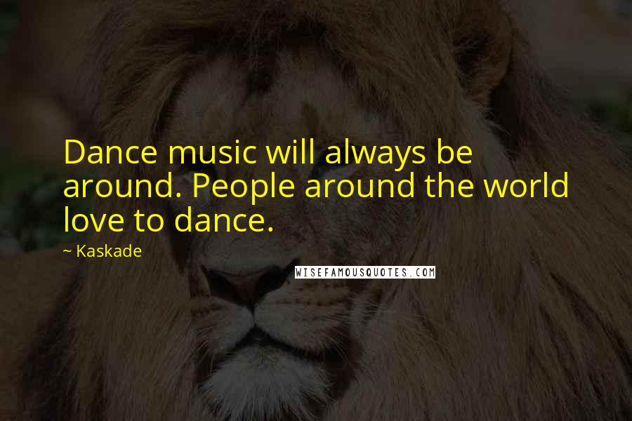 Kaskade Quotes: Dance music will always be around. People around the world love to dance.