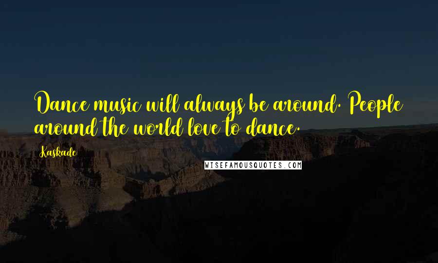 Kaskade Quotes: Dance music will always be around. People around the world love to dance.