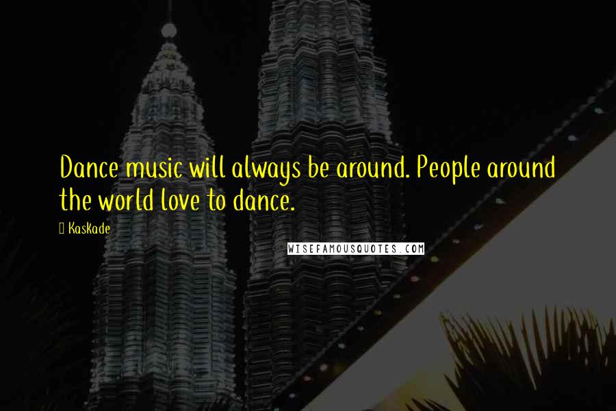 Kaskade Quotes: Dance music will always be around. People around the world love to dance.