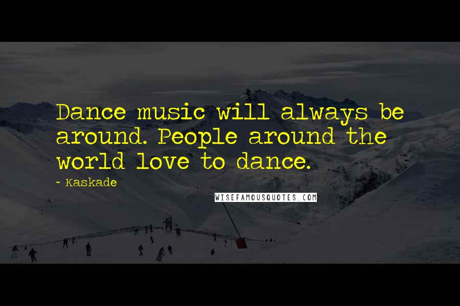 Kaskade Quotes: Dance music will always be around. People around the world love to dance.