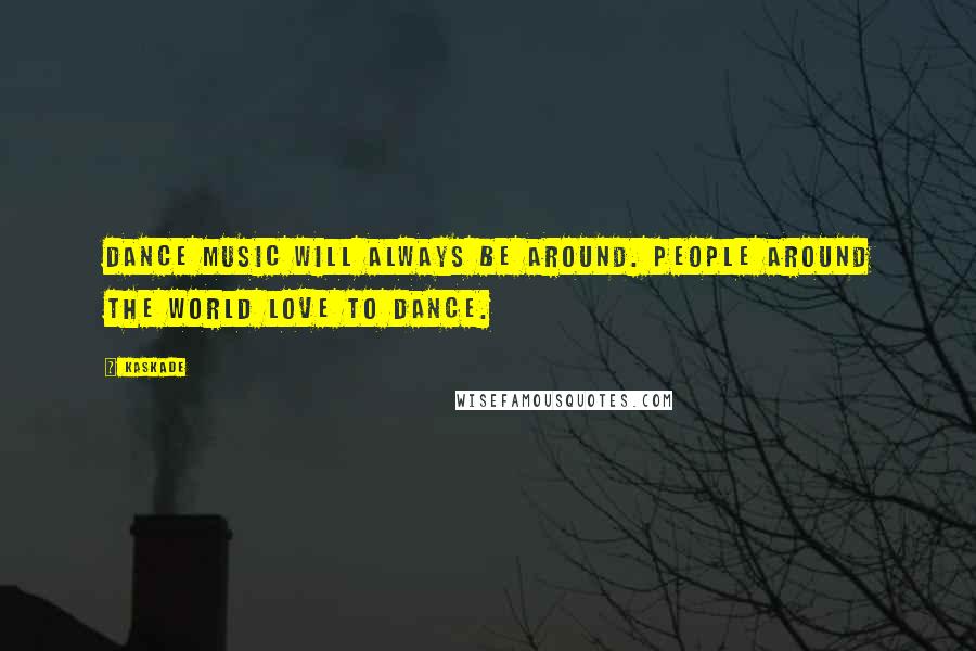 Kaskade Quotes: Dance music will always be around. People around the world love to dance.