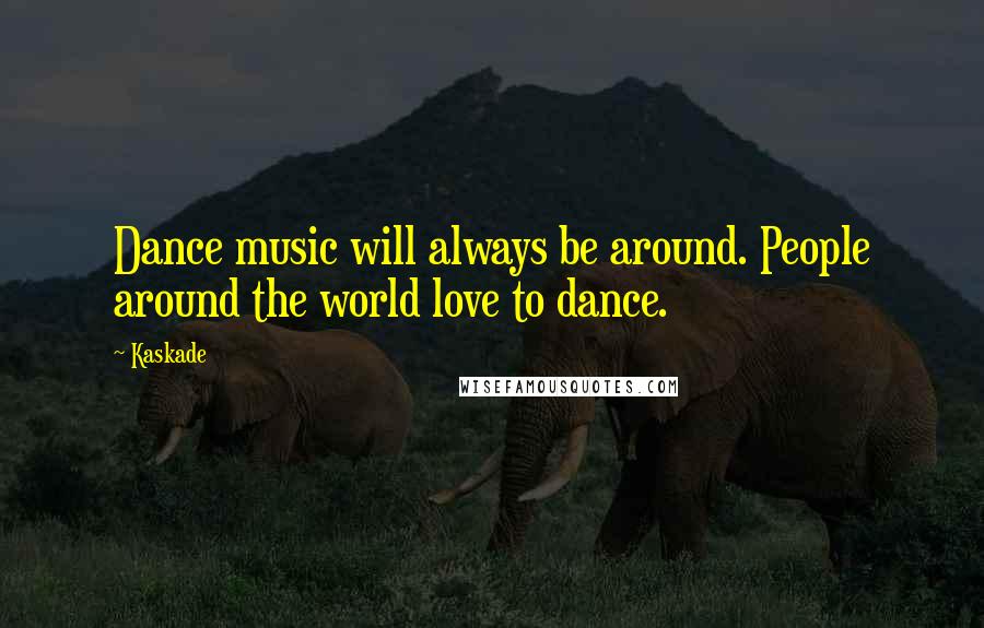 Kaskade Quotes: Dance music will always be around. People around the world love to dance.