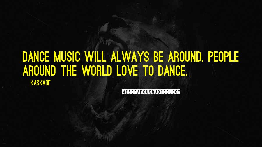 Kaskade Quotes: Dance music will always be around. People around the world love to dance.