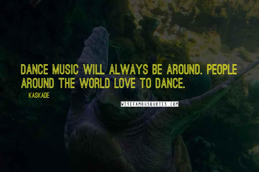 Kaskade Quotes: Dance music will always be around. People around the world love to dance.