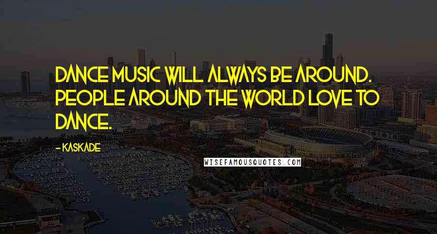 Kaskade Quotes: Dance music will always be around. People around the world love to dance.