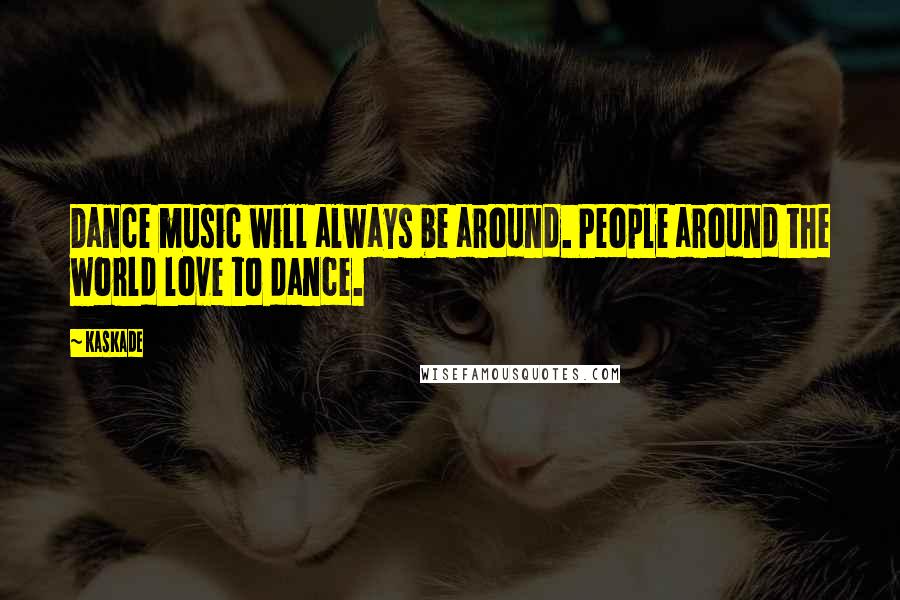 Kaskade Quotes: Dance music will always be around. People around the world love to dance.