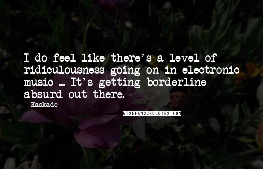 Kaskade Quotes: I do feel like there's a level of ridiculousness going on in electronic music ... It's getting borderline absurd out there.