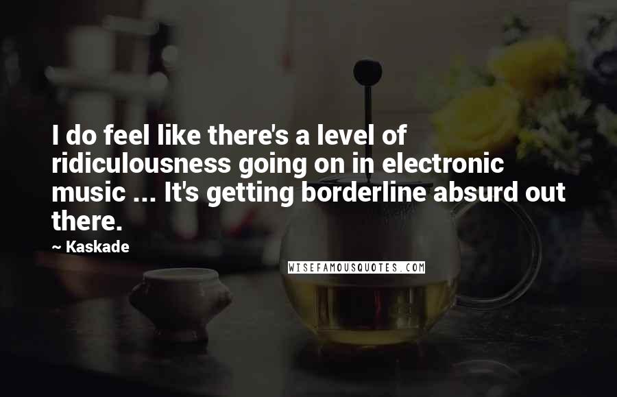 Kaskade Quotes: I do feel like there's a level of ridiculousness going on in electronic music ... It's getting borderline absurd out there.