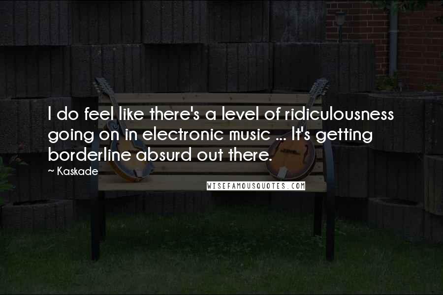 Kaskade Quotes: I do feel like there's a level of ridiculousness going on in electronic music ... It's getting borderline absurd out there.