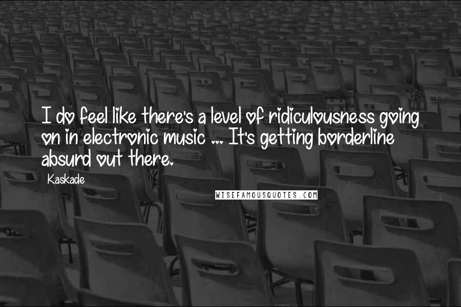 Kaskade Quotes: I do feel like there's a level of ridiculousness going on in electronic music ... It's getting borderline absurd out there.