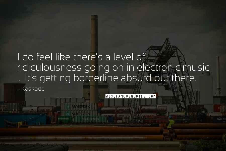 Kaskade Quotes: I do feel like there's a level of ridiculousness going on in electronic music ... It's getting borderline absurd out there.