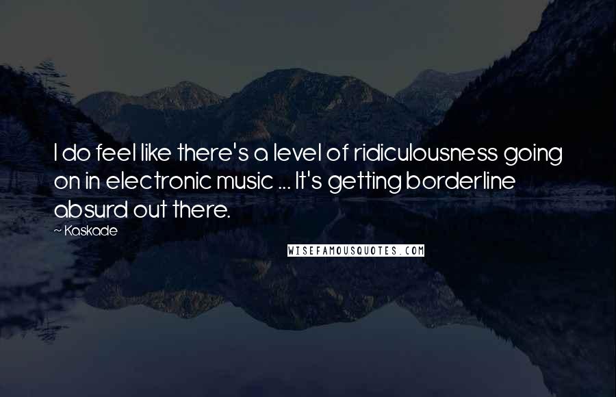 Kaskade Quotes: I do feel like there's a level of ridiculousness going on in electronic music ... It's getting borderline absurd out there.